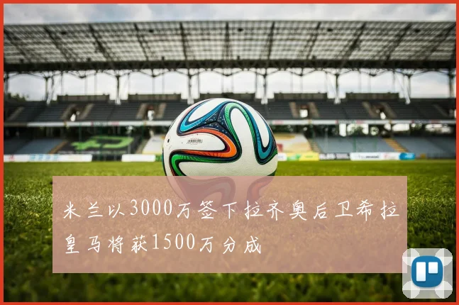 米兰以3000万签下拉齐奥后卫希拉皇马将获1500万分成