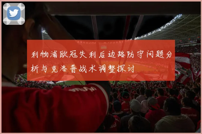 利物浦欧冠失利后边路防守问题分析与克洛普战术调整探讨