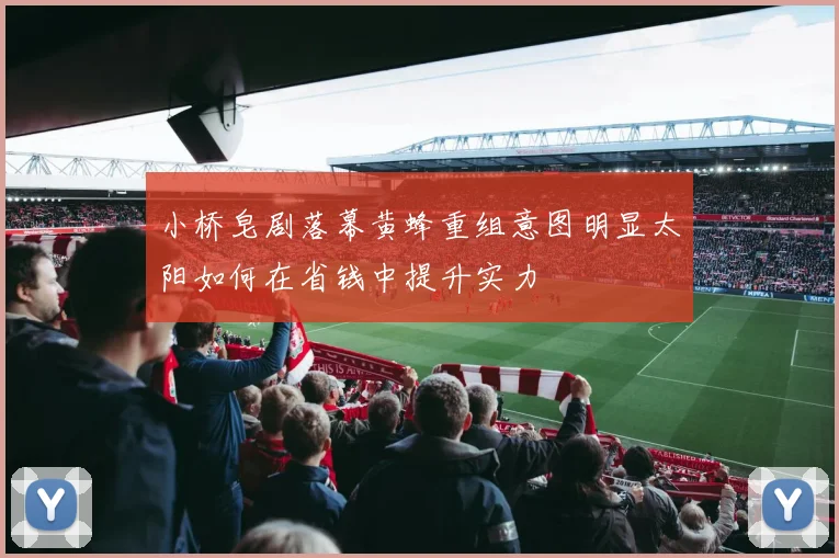 小桥皂剧落幕黄蜂重组意图明显太阳如何在省钱中提升实力