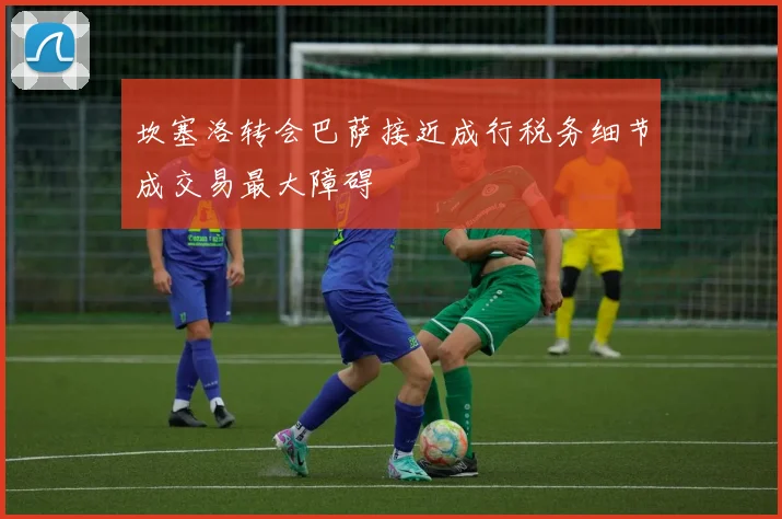坎塞洛转会巴萨接近成行税务细节成交易最大障碍