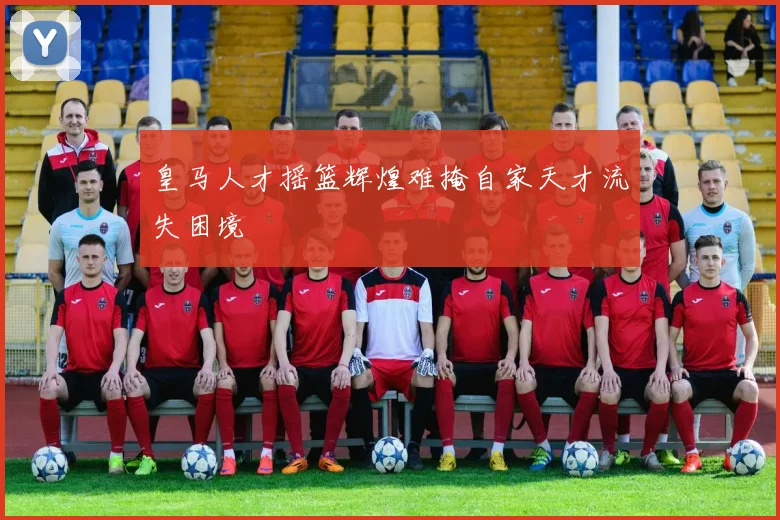皇马人才摇篮辉煌难掩自家天才流失困境