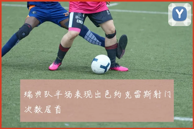 瑞典队半场表现出色约克雷斯射门次数居首