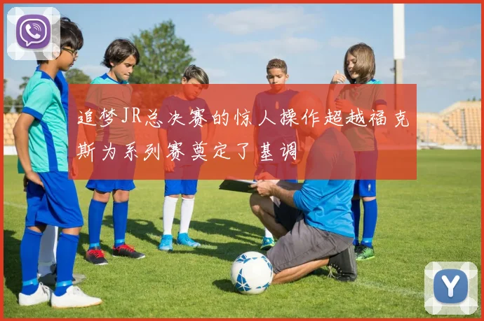 追梦JR总决赛的惊人操作超越福克斯为系列赛奠定了基调