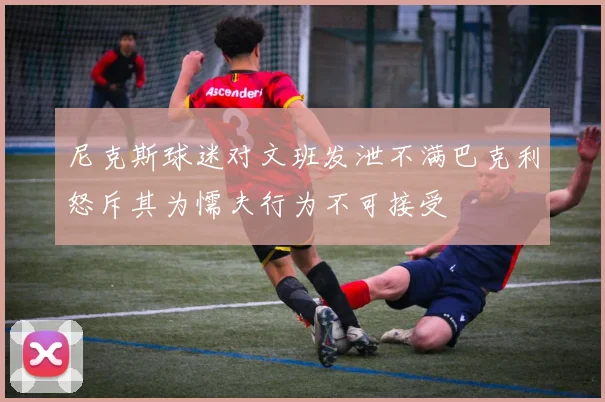 尼克斯球迷对文班发泄不满巴克利怒斥其为懦夫行为不可接受