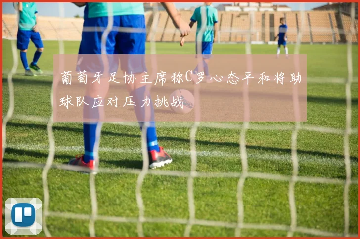 葡萄牙足协主席称C罗心态平和将助球队应对压力挑战