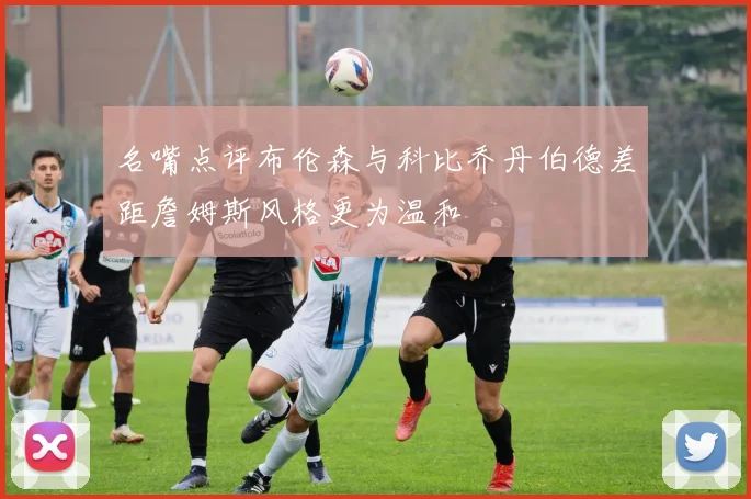 名嘴点评布伦森与科比乔丹伯德差距詹姆斯风格更为温和