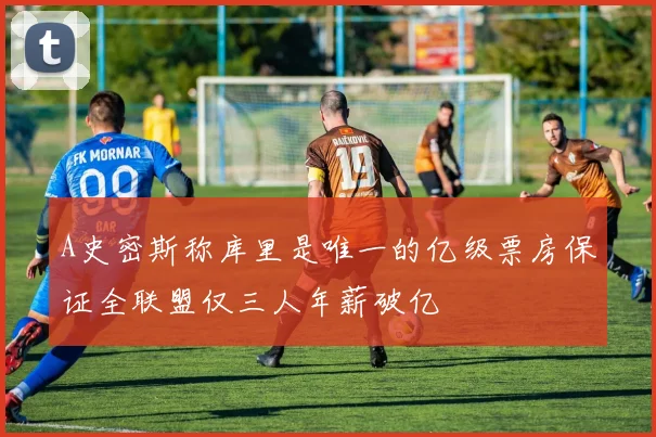 A史密斯称库里是唯一的亿级票房保证全联盟仅三人年薪破亿
