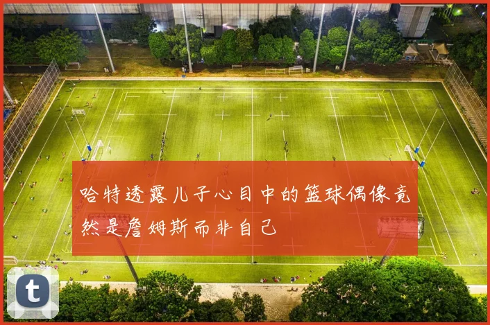 哈特透露儿子心目中的篮球偶像竟然是詹姆斯而非自己